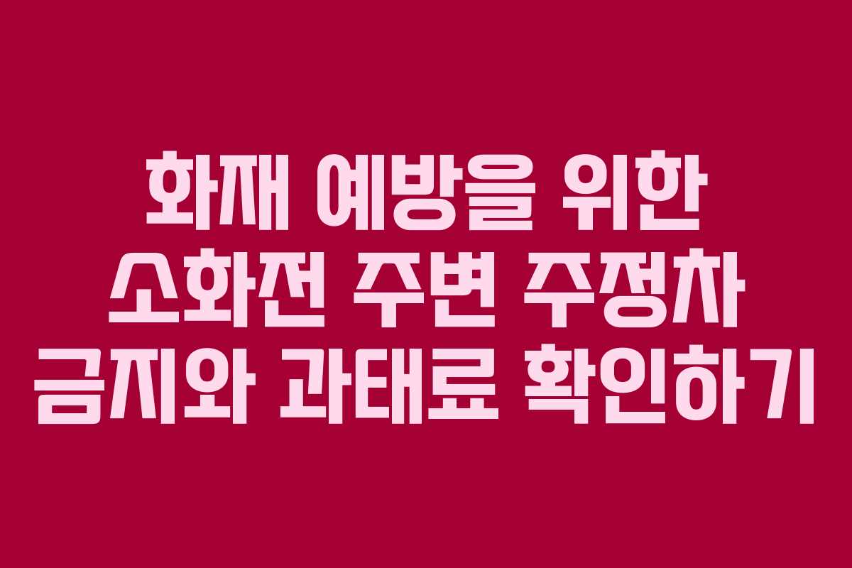 화재 예방을 위한 소화전 주변 주정차 금지와 과태료 확인하기