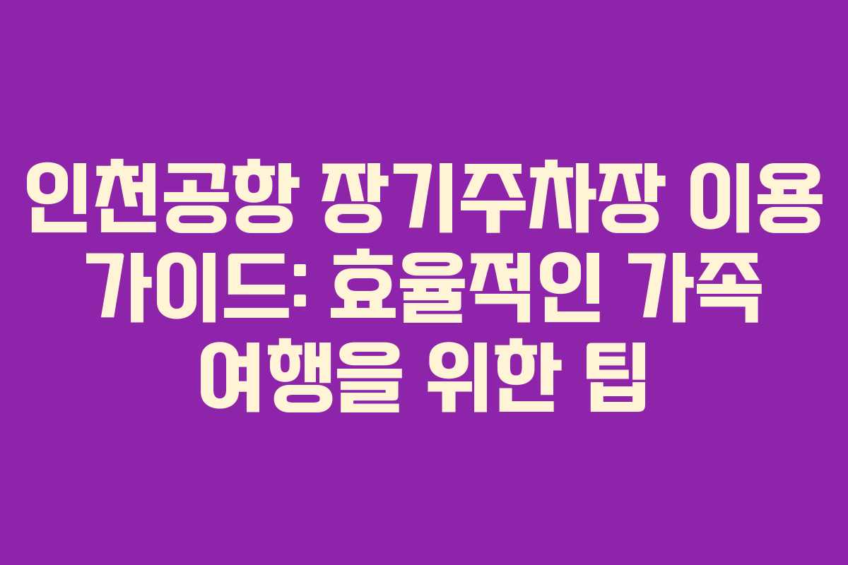 인천공항 장기주차장 이용 가이드: 효율적인 가족 여행을 위한 팁