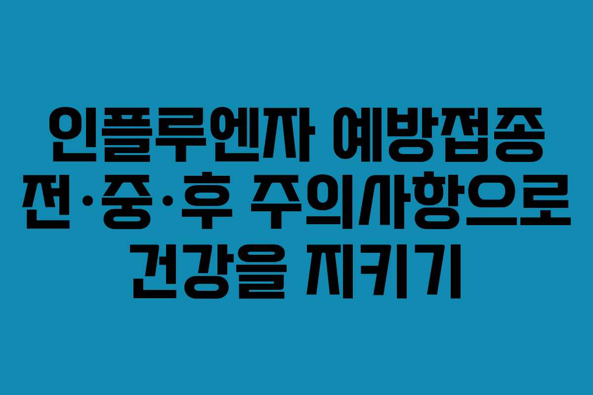 인플루엔자 예방접종 전·중·후 주의사항으로 건강을 지키기