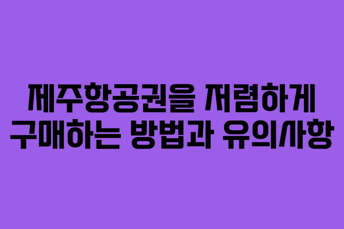 제주항공권을 저렴하게 구매하는 방법과 유의사항