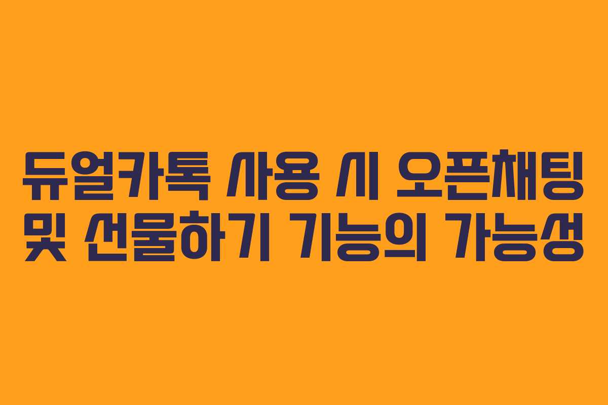듀얼카톡 사용 시 오픈채팅 및 선물하기 기능의 가능성