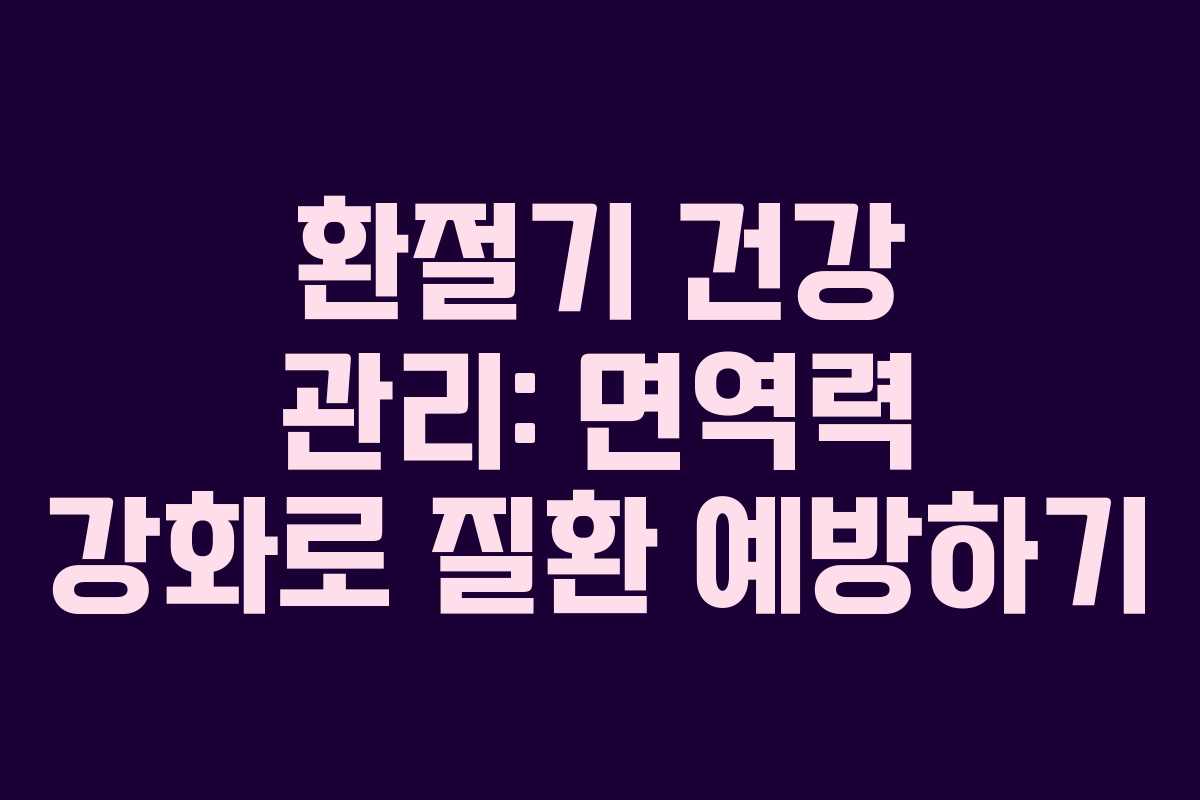 환절기 건강 관리: 면역력 강화로 질환 예방하기