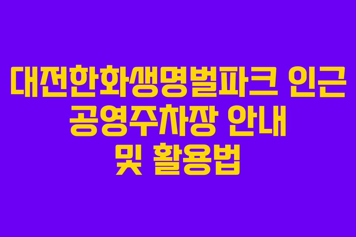대전한화생명벌파크 인근 공영주차장 안내 및 활용법