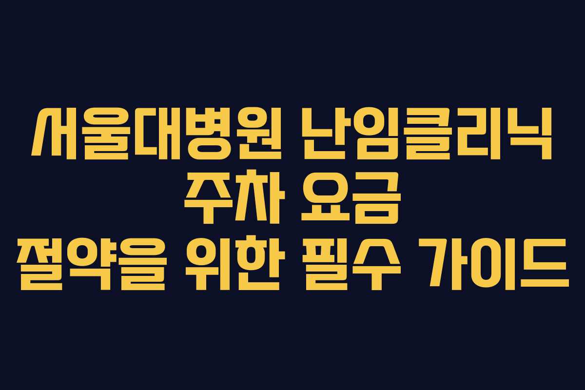 서울대병원 난임클리닉 주차 요금 절약을 위한 필수 가이드