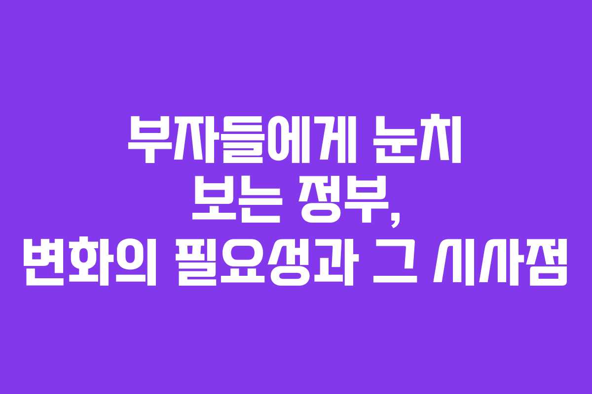 부자들에게 눈치 보는 정부, 변화의 필요성과 그 시사점