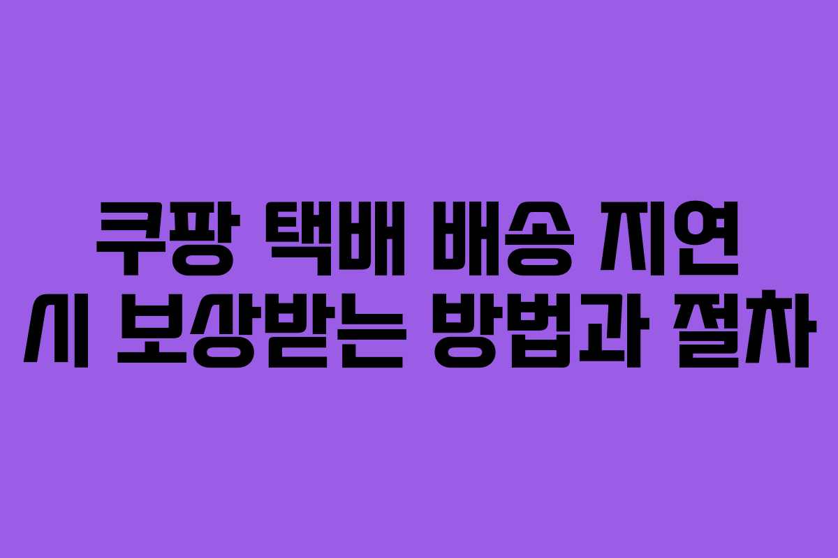 쿠팡 택배 배송 지연 시 보상받는 방법과 절차