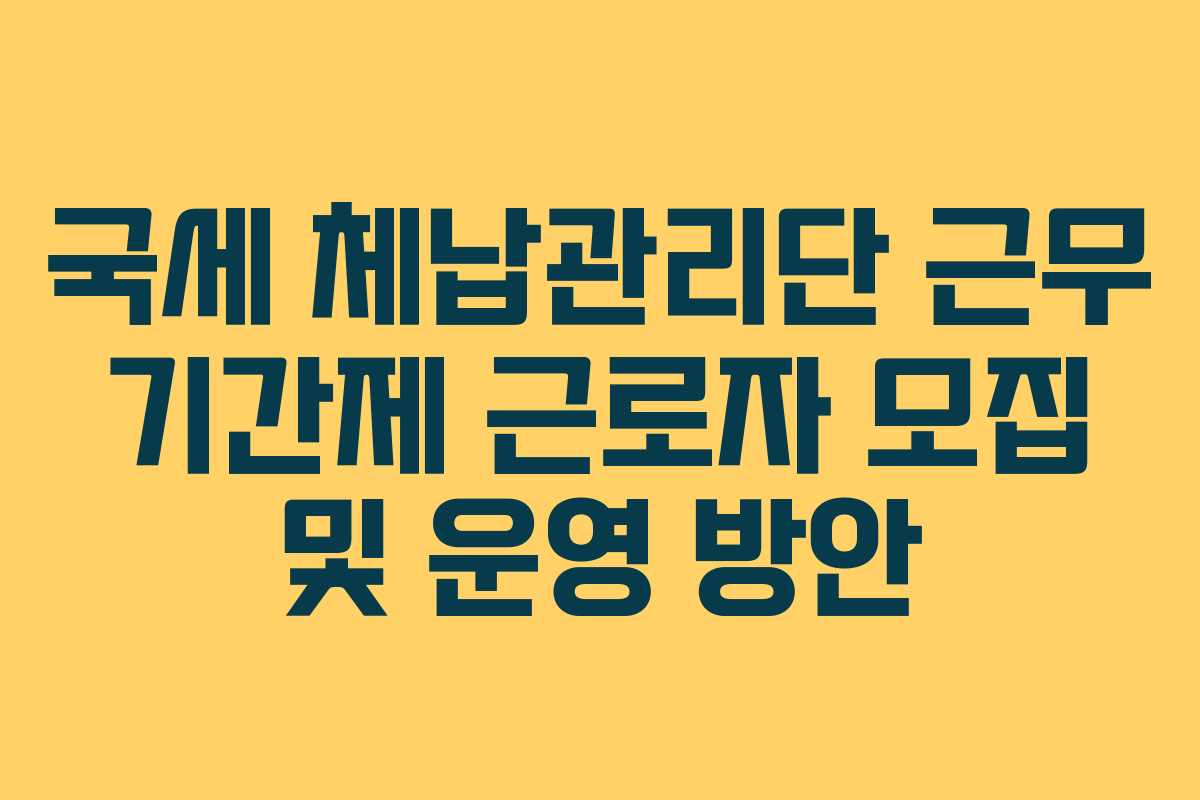 국세 체납관리단 근무 기간제 근로자 모집 및 운영 방안
