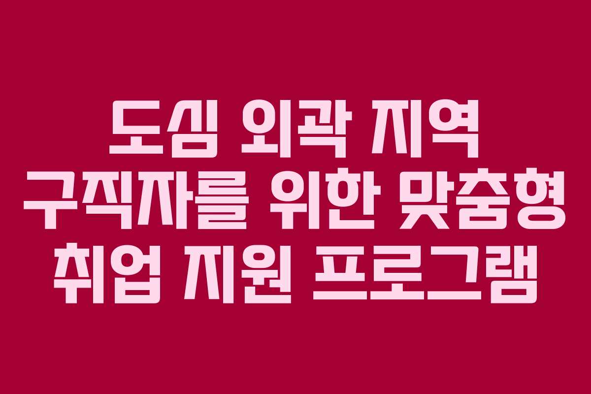 도심 외곽 지역 구직자를 위한 맞춤형 취업 지원 프로그램