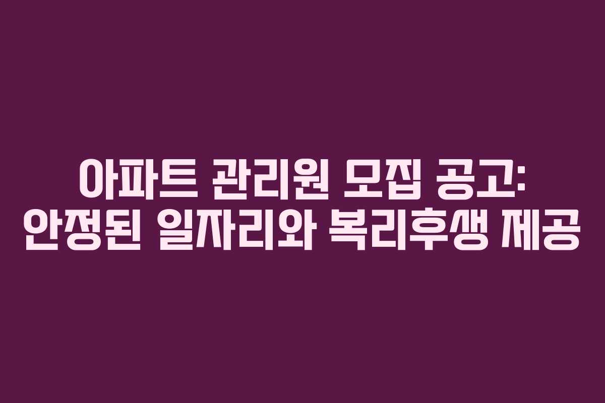 아파트 관리원 모집 공고: 안정된 일자리와 복리후생 제공