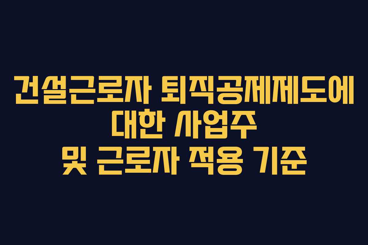 건설근로자 퇴직공제제도에 대한 사업주 및 근로자 적용 기준