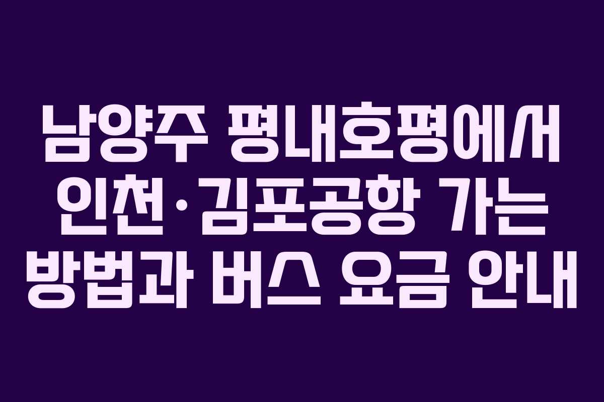 남양주 평내호평에서 인천·김포공항 가는 방법과 버스 요금 안내