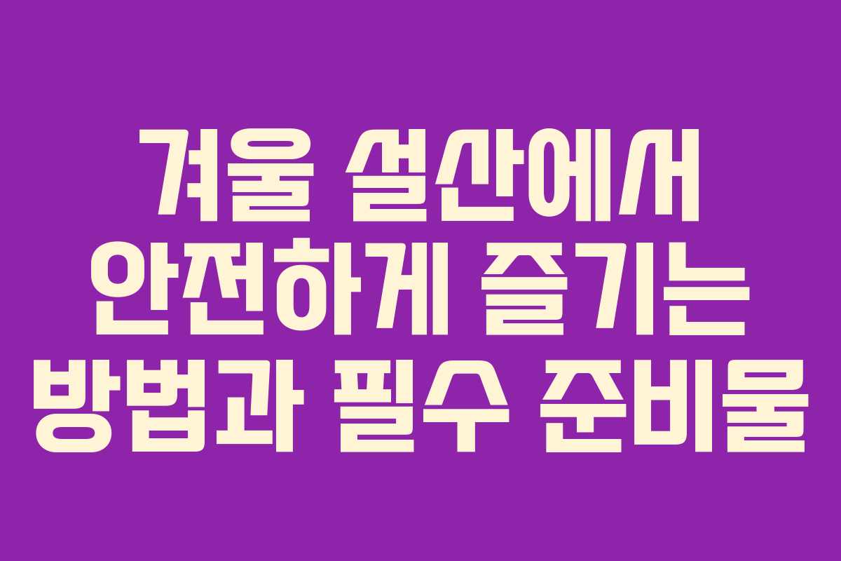 겨울 설산에서 안전하게 즐기는 방법과 필수 준비물