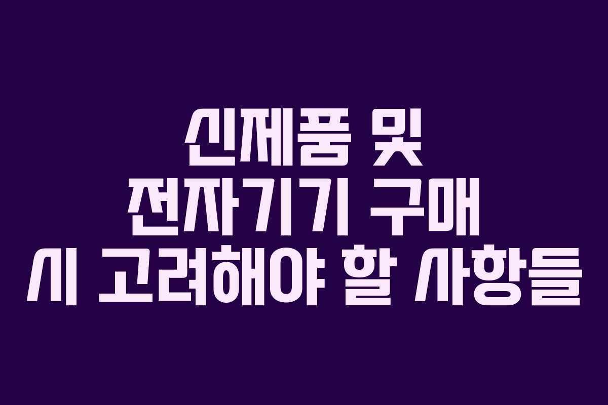 신제품 및 전자기기 구매 시 고려해야 할 사항들