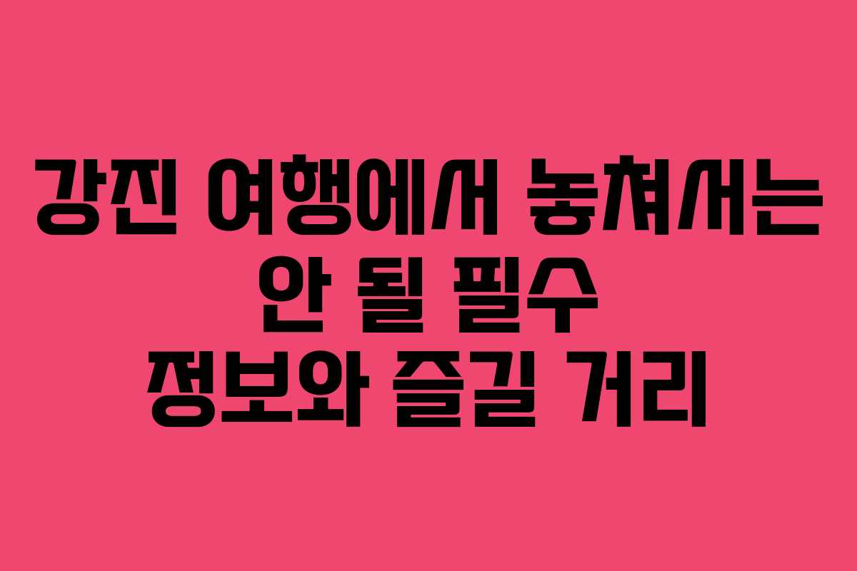 강진 여행에서 놓쳐서는 안 될 필수 정보와 즐길 거리