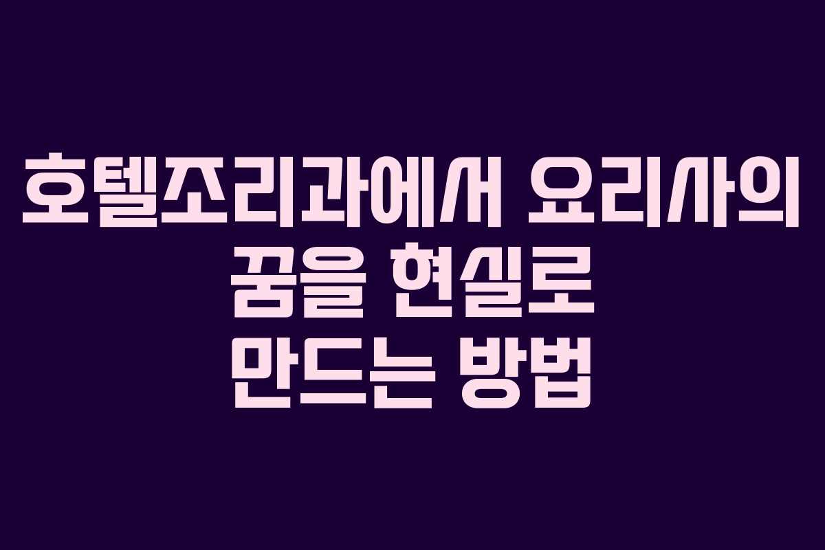 호텔조리과에서 요리사의 꿈을 현실로 만드는 방법