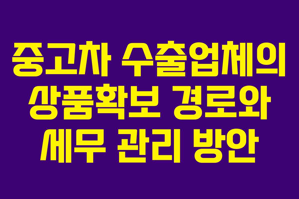 중고차 수출업체의 상품확보 경로와 세무 관리 방안