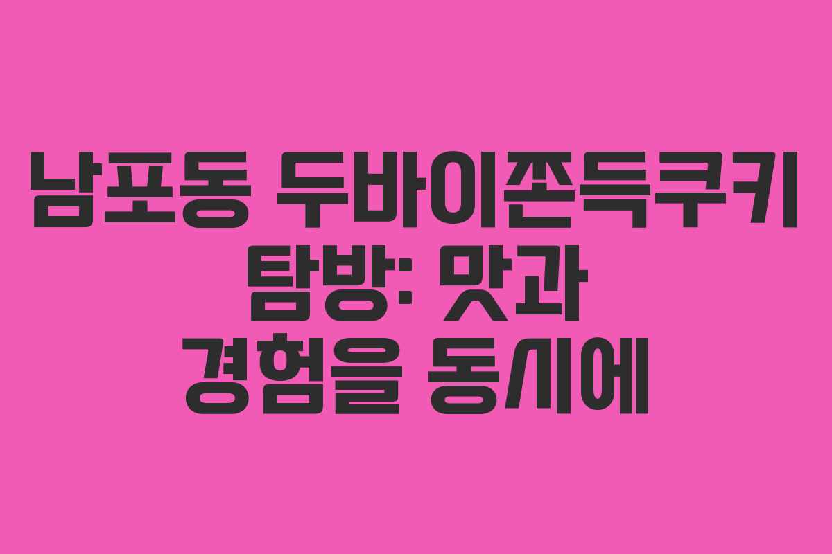 남포동 두바이쫀득쿠키 탐방: 맛과 경험을 동시에