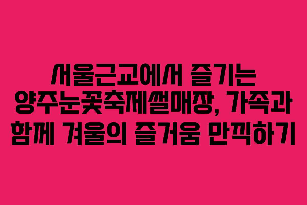 서울근교에서 즐기는 양주눈꽃축제썰매장, 가족과 함께 겨울의 즐거움 만끽하기