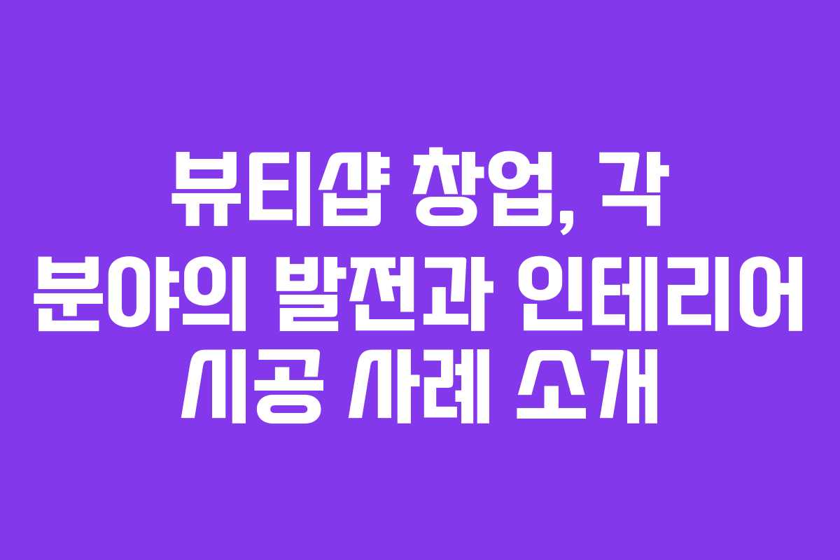 뷰티샵 창업, 각 분야의 발전과 인테리어 시공 사례 소개