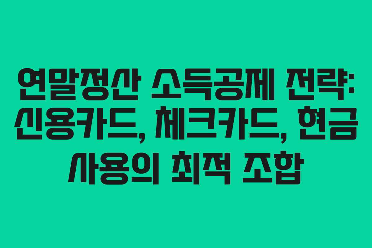연말정산 소득공제 전략: 신용카드, 체크카드, 현금 사용의 최적 조합