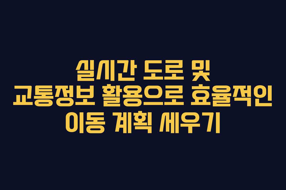 실시간 도로 및 교통정보 활용으로 효율적인 이동 계획 세우기