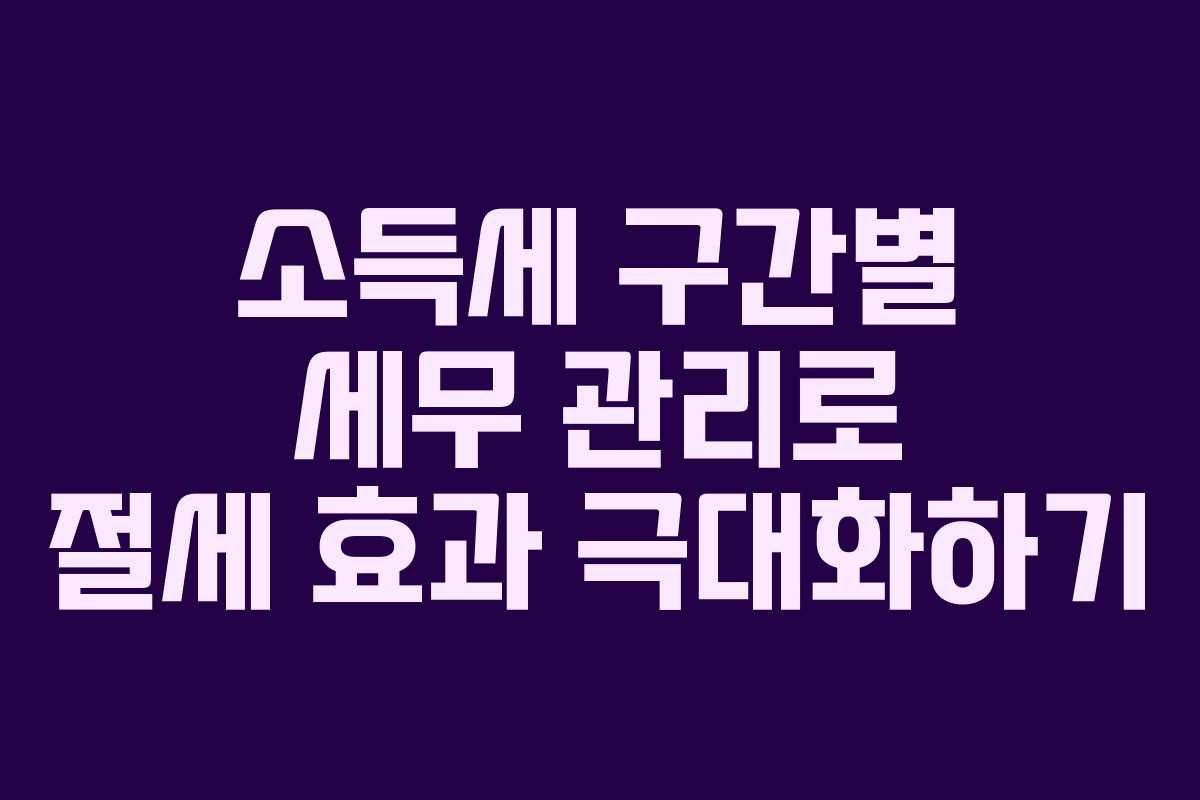 소득세 구간별 세무 관리로 절세 효과 극대화하기