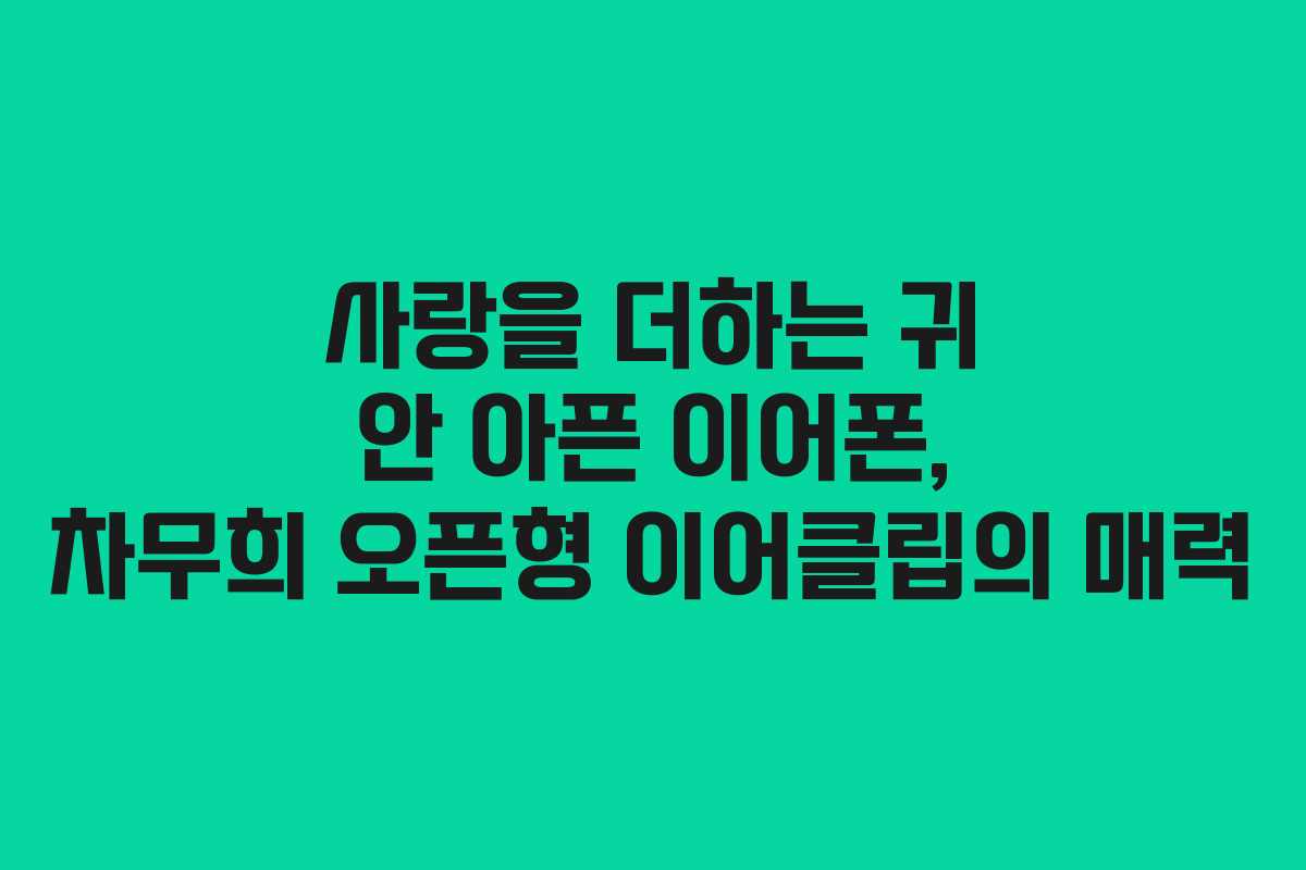 사랑을 더하는 귀 안 아픈 이어폰, 차무희 오픈형 이어클립의 매력