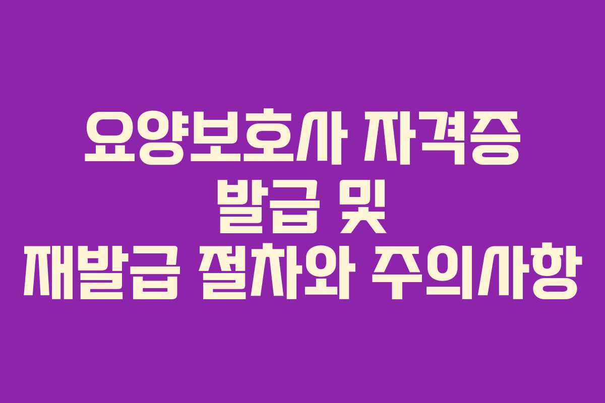 요양보호사 자격증 발급 및 재발급 절차와 주의사항