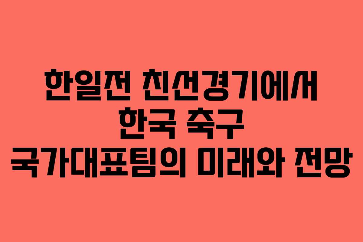 한일전 친선경기에서 한국 축구 국가대표팀의 미래와 전망