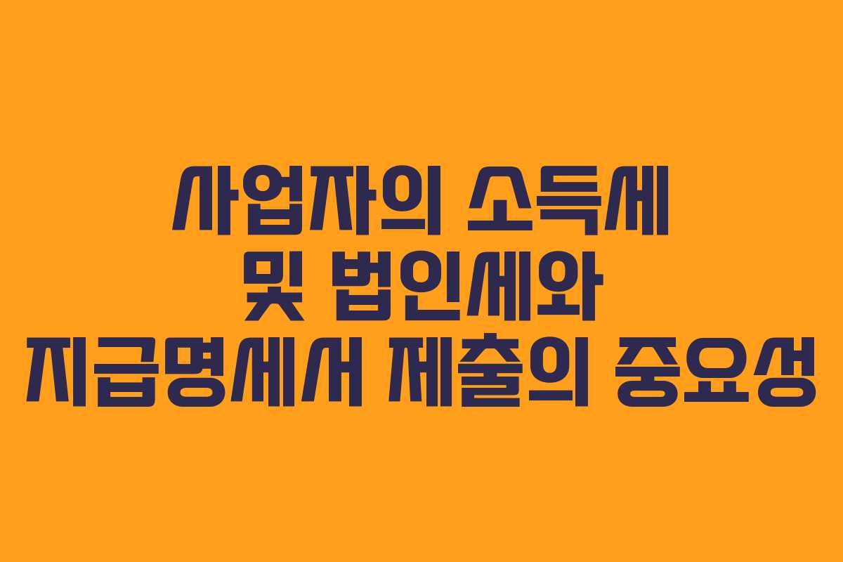 사업자의 소득세 및 법인세와 지급명세서 제출의 중요성