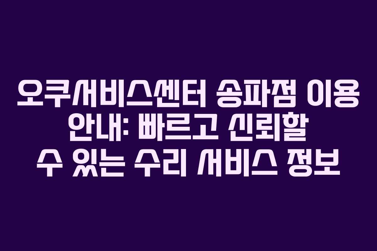 오쿠서비스센터 송파점 이용 안내: 빠르고 신뢰할 수 있는 수리 서비스 정보