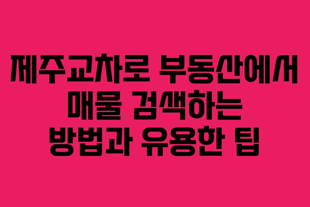 제주교차로 부동산에서 매물 검색하는 방법과 유용한 팁