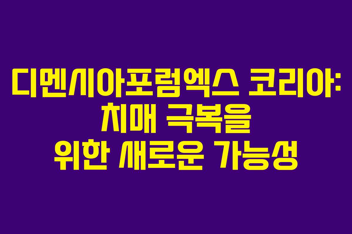 디멘시아포럼엑스 코리아: 치매 극복을 위한 새로운 가능성