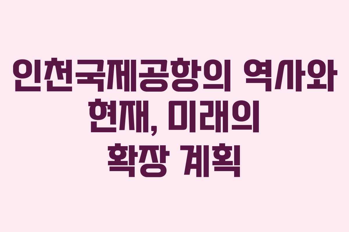 인천국제공항의 역사와 현재, 미래의 확장 계획
