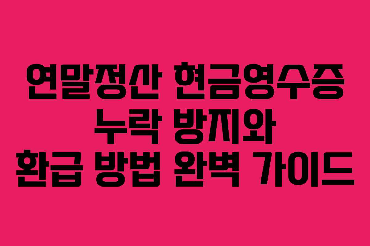 연말정산 현금영수증 누락 방지와 환급 방법 완벽 가이드