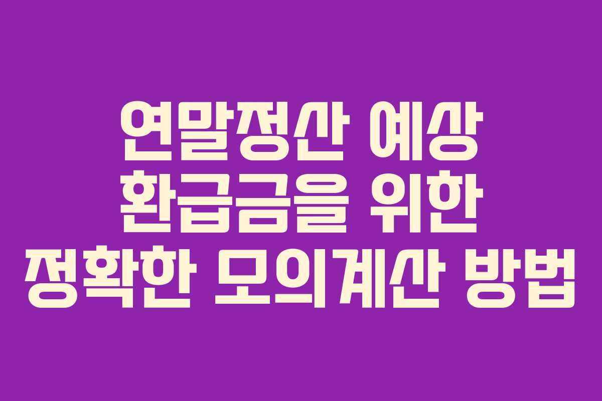 연말정산 예상 환급금을 위한 정확한 모의계산 방법