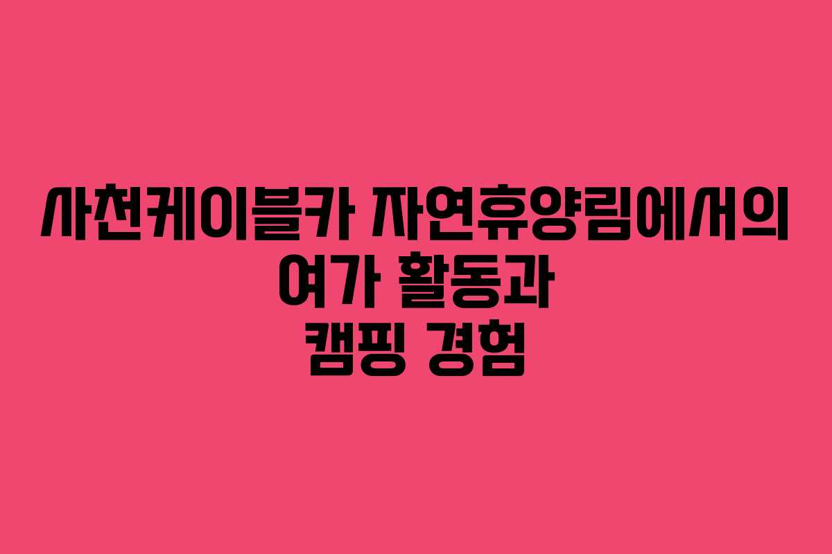 사천케이블카 자연휴양림에서의 여가 활동과 캠핑 경험