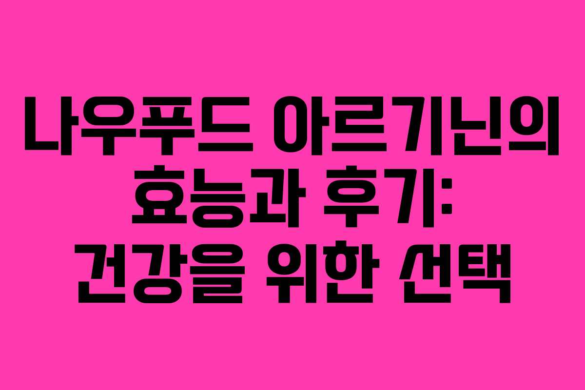 나우푸드 아르기닌의 효능과 후기: 건강을 위한 선택