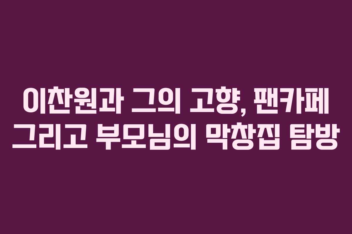이찬원과 그의 고향, 팬카페 그리고 부모님의 막창집 탐방