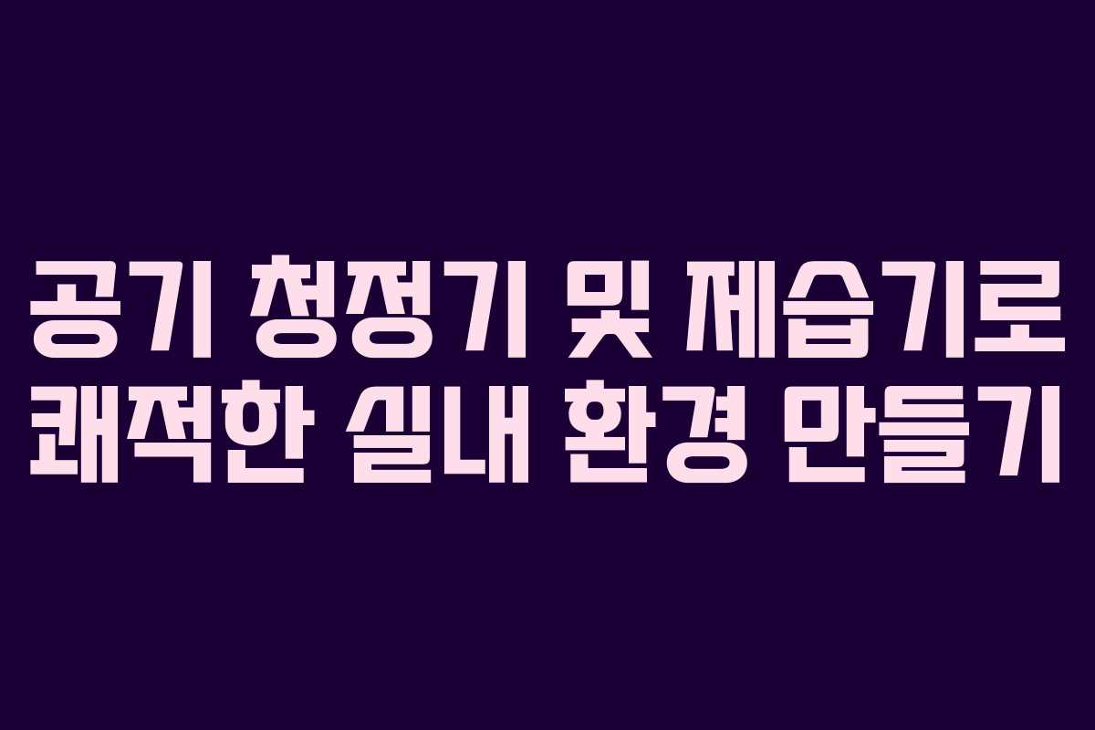공기 청정기 및 제습기로 쾌적한 실내 환경 만들기
