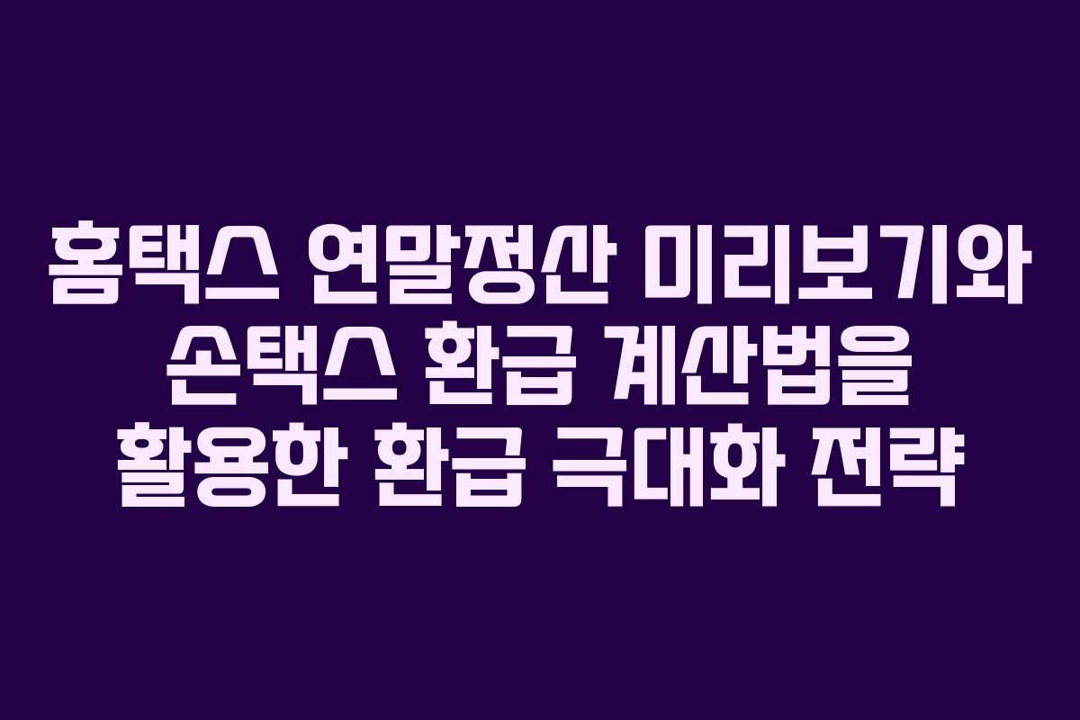 홈택스 연말정산 미리보기와 손택스 환급 계산법을 활용한 환급 극대화 전략