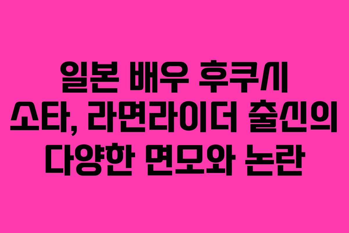 일본 배우 후쿠시 소타, 라면라이더 출신의 다양한 면모와 논란