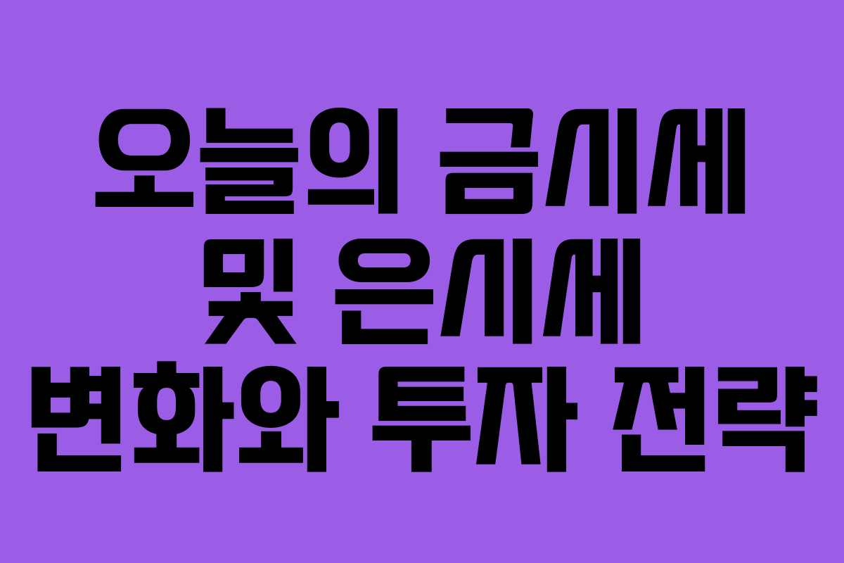 오늘의 금시세 및 은시세 변화와 투자 전략