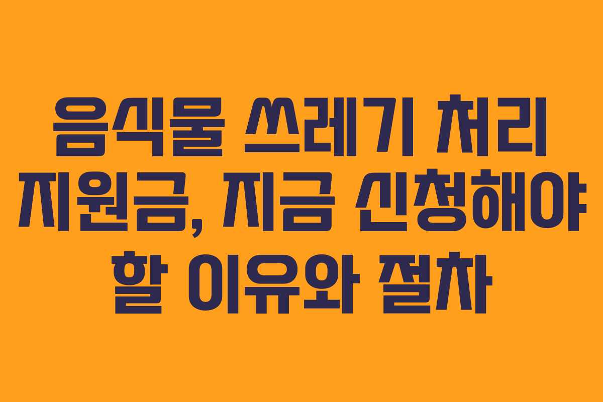 음식물 쓰레기 처리 지원금, 지금 신청해야 할 이유와 절차