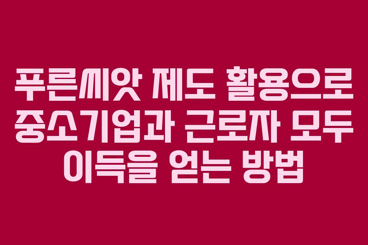 푸른씨앗 제도 활용으로 중소기업과 근로자 모두 이득을 얻는 방법