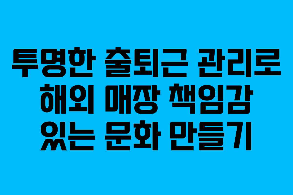 투명한 출퇴근 관리로 해외 매장 책임감 있는 문화 만들기
