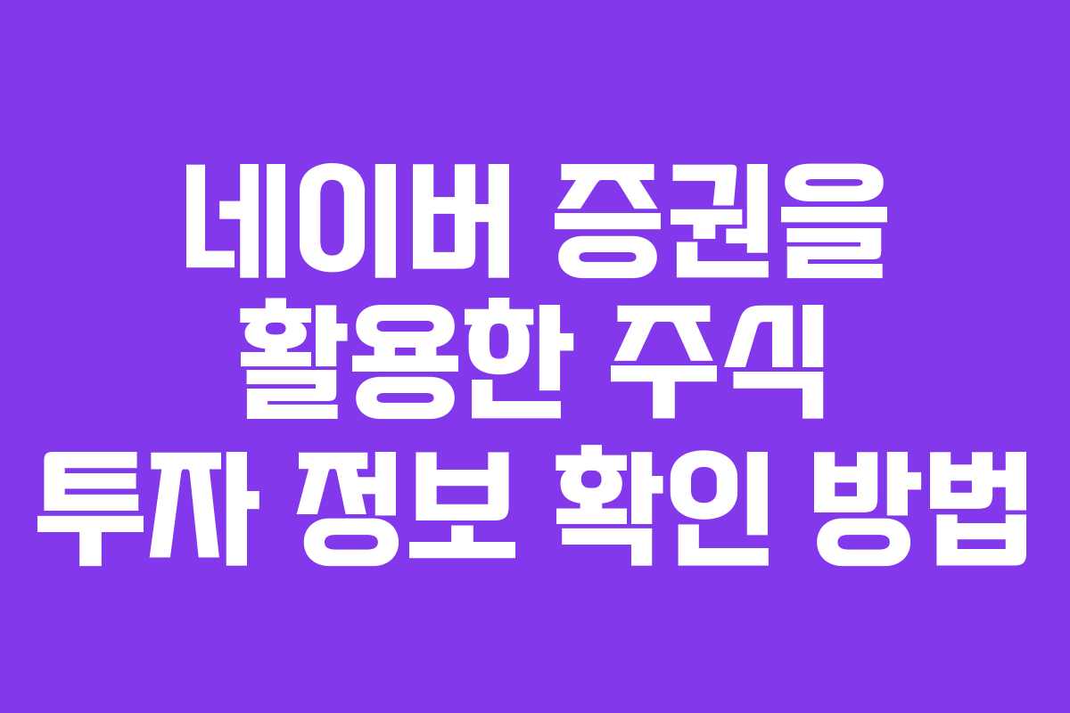 네이버 증권을 활용한 주식 투자 정보 확인 방법