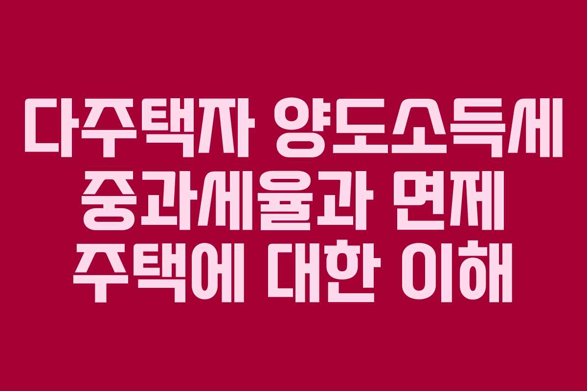 다주택자 양도소득세 중과세율과 면제 주택에 대한 이해