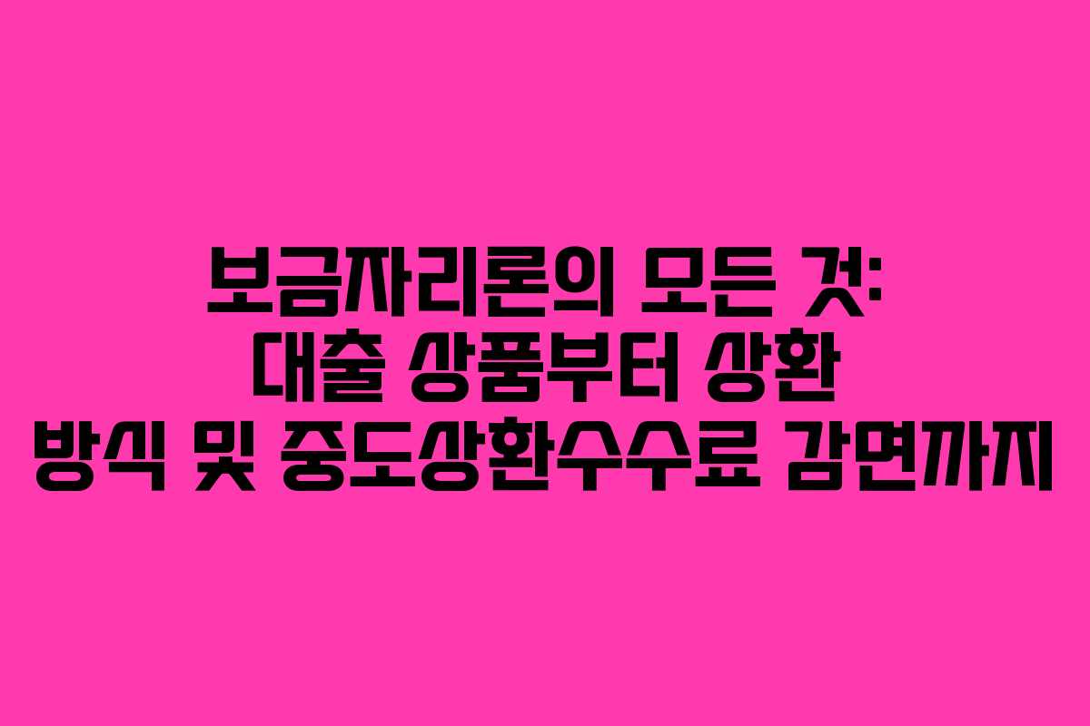 보금자리론의 모든 것: 대출 상품부터 상환 방식 및 중도상환수수료 감면까지
