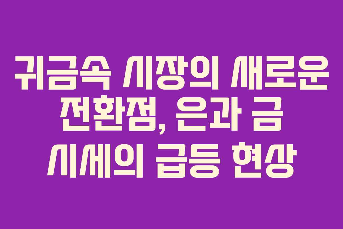 귀금속 시장의 새로운 전환점, 은과 금 시세의 급등 현상